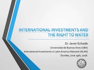 Dr. Javier Echaide
Universidad de Buenos Aires (UBA)
International Investments in LatinAmerica Network (IILAN)
Dundee, June 29th, 2018.
 
