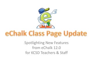Spotlighting New Featuresfrom eChalk 12.0for KCSD Teachers & Staff eChalk Class Page Update 