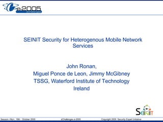 SEINIT Security for Heterogenous Mobile Network Services John Ronan, Miguel Ponce de Leon, Jimmy McGibney TSSG, Waterford Institute of Technology Ireland 