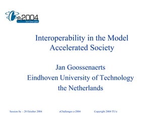 Interoperability in the Model
Accelerated Society
Jan Goossenaerts
Eindhoven University of Technology
the Netherlands
Session 8a - 28 October 2004 eChallenges e-2004 Copyright 2004 TU/e
 