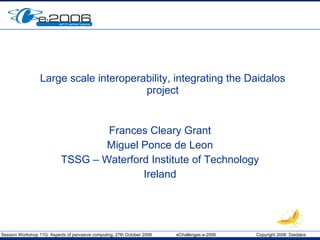 Large scale interoperability, integrating the Daidalos project Frances Cleary Grant Miguel Ponce de Leon TSSG – Waterford Institute of Technology Ireland 