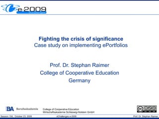 Fighting the crisis of significance
                                Case study on implementing ePortfolios


                                      Prof. Dr. Stephan Raimer
                                  College of Cooperative Education
                                              Germany




                                   College of Cooperative Education
                                   Wirtschaftsakademie Schleswig-Holstein GmbH
Session 10d, October 23, 2009                 eChallenges e-2009                 Prof. Dr. Stephan Raimer
 