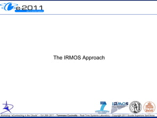 The IRMOS Approach




Workshop “eContracting in the Clouds” – Oct 26th 2011 – Tommaso Cucinotta – Real-Time Systems Laboratory – Copyright 2011 Scuola Superiore Sant'Anna
 