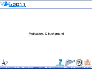 Motivations & background




Workshop “eContracting in the Clouds” – Oct 26th 2011 – Tommaso Cucinotta – Real-Time Systems Laboratory – Copyright 2011 Scuola Superiore Sant'Anna
 