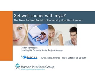 Get well sooner with myUZ
The New Patient Portal of University Hospitals Leuven




      Johan Verhaegen
      Leading UX Expert & Senior Project Manager


                        eChallenges, Firenze – Italy, October 26-28 2011
 