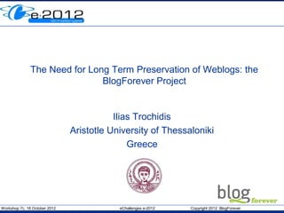 The Need for Long Term Preservation of Weblogs: the
                               BlogForever Project


                                          Ilias Trochidis
                               Aristotle University of Thessaloniki
                                              Greece




Workshop 7c, 18 October 2012               eChallenges e-2012   Copyright 2012 BlogForever
 