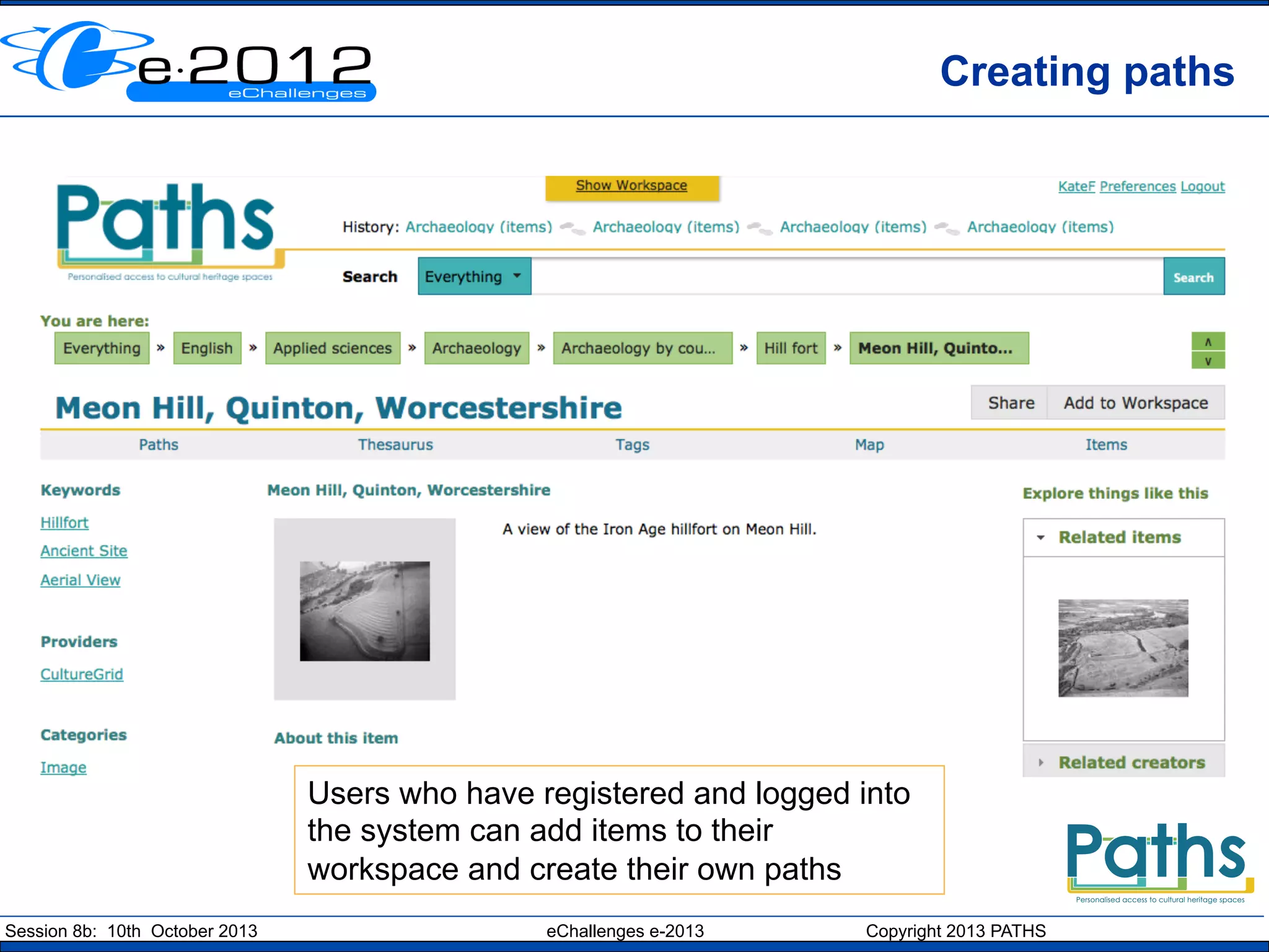 Creating paths

Users who have registered and logged into
the system can add items to their
workspace and create their own paths
Session 8b: 10th October 2013

eChallenges e-2013

Copyright 2013 PATHS

 