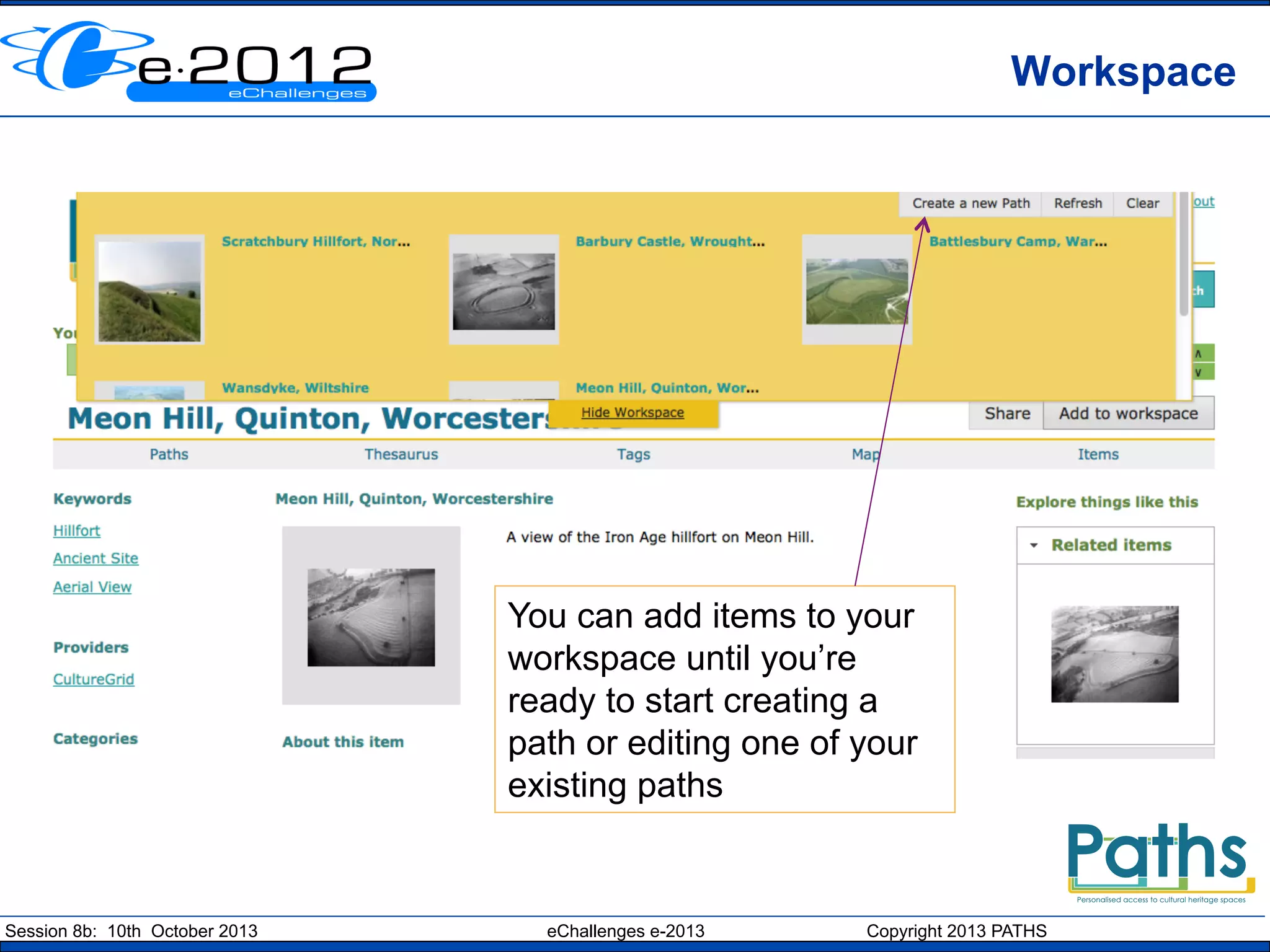Workspace

You can add items to your
workspace until you’re
ready to start creating a
path or editing one of your
existing paths

Session 8b: 10th October 2013

eChallenges e-2013

Copyright 2013 PATHS

 