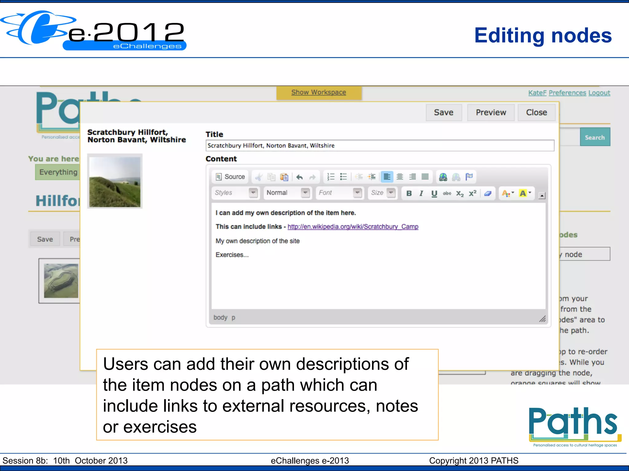 Editing nodes

Users can add their own descriptions of
the item nodes on a path which can
include links to external resources, notes
or exercises
Session 8b: 10th October 2013

eChallenges e-2013

Copyright 2013 PATHS

 