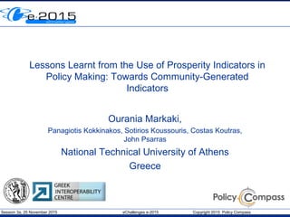 Session 3a, 25 November 2015 eChallenges e-2015 Copyright 2015 Policy Compass
Lessons Learnt from the Use of Prosperity Indicators in
Policy Making: Towards Community-Generated
Indicators
Ourania Markaki,
Panagiotis Kokkinakos, Sotirios Koussouris, Costas Koutras,
John Psarras
National Technical University of Athens
Greece
 