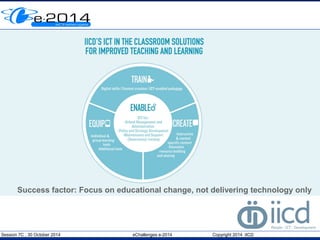 Success factor: Focus on educational change, not delivering technology only 
Session 7C , 30 October 2014 eChallenges e-2014 Copyright 2014 IICD 
 