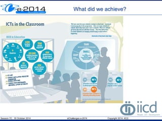 What did we achieve? 
Session 7C , 30 October 2014 eChallenges e-2014 Copyright 2014 IICD 
 