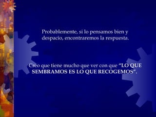 Creo que tiene mucho que ver con que  “LO QUE SEMBRAMOS ES LO QUE RECOGEMOS”.   Probablemente, si lo pensamos bien y despacio, encontraremos la respuesta. 