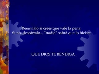 Reenvíalo si crees que vale la pena.  Si no, descártalo... “nadie” sabrá que lo hiciste. QUE DIOS TE BENDIGA 