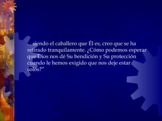 ... siendo el caballero que Él es, creo que se ha  retirado tranquilamente. ¿Cómo podemos esperar que Dios nos dé Su bendición y Su protección cuando le hemos exigido que nos deje estar solos?” 