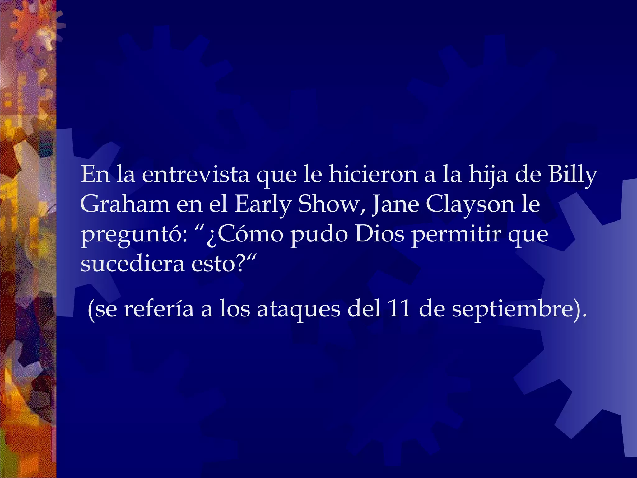 En la entrevista que le hicieron a la hija de Billy Graham en el Early Show, Jane Clayson le preguntó: “¿Cómo pudo Dios permitir que sucediera esto?“ (se refería a los ataques del 11 de septiembre).  