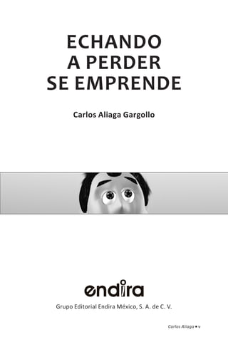 ECHANDO
  A PERDER
SE EMPRENDE
      Carlos Aliaga Gargollo




Grupo Editorial Endira México, S. A. de C. V.


                                           Carlos Aliaga ■ v
 