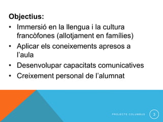 Objectius:
• Immersió en la llengua i la cultura
francòfones (allotjament en famílies)
• Aplicar els coneixements apresos a
l’aula
• Desenvolupar capacitats comunicatives
• Creixement personal de l’alumnat
3P R O J E C T E C O L U M B U S
 