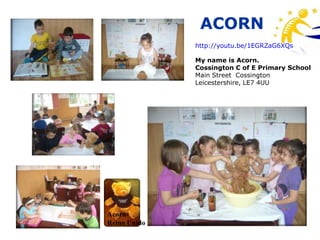 ACORN
              http://youtu.be/1EGRZaG6XQs

              My name is Acorn.
              Cossington C of E Primary School
              Main Street Cossington
              Leicestershire, LE7 4UU




Acorn-
Reino Unido
 