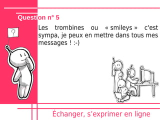 Question n° 5
      Les trombines ou « smileys » c'est
      sympa, je peux en mettre dans tous mes
      messages ! :-)




          Échanger, sʼexprimer en ligne
 