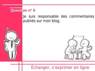 Question n° 6
      Je suis responsable des commentaires
      publiés sur mon blog.




          Échanger, sʼexprimer en ligne
 