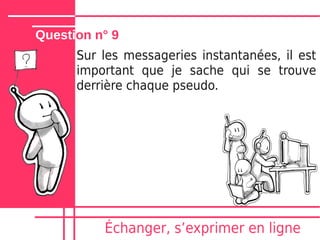 Question n° 9
      Sur les messageries instantanées, il est
      important que je sache qui se trouve
      derrière chaque pseudo.




          Échanger, sʼexprimer en ligne
 