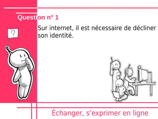 Question n° 1
      Sur internet, il est nécessaire de décliner
      son identité.




           Échanger, sʼexprimer en ligne
 