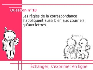 Question n° 10
      Les règles de la correspondance
      sʼappliquent aussi bien aux courriels
      quʼaux lettres.




          Échanger, sʼexprimer en ligne
 