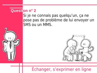 Question n° 2
      Si je ne connais pas quelquʼun, ça ne
      pose pas de problème de lui envoyer un
      SMS ou un MMS.




           Échanger, sʼexprimer en ligne
 