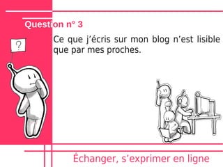 Question n° 3
      Ce que jʼécris sur mon blog nʼest lisible
      que par mes proches.




          Échanger, sʼexprimer en ligne
 