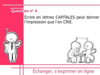 Question n° 4
      Écrire en lettres CAPITALES peut donner
      lʼimpression que lʼon CRIE.




          Échanger, sʼexprimer en ligne
 