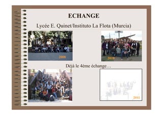 ECHANGE
Lycée E. Quinet/Instituto La Flota (Murcia)




          2008                  2010

             Déjà le 4ème échange…




            2009                              2011
 