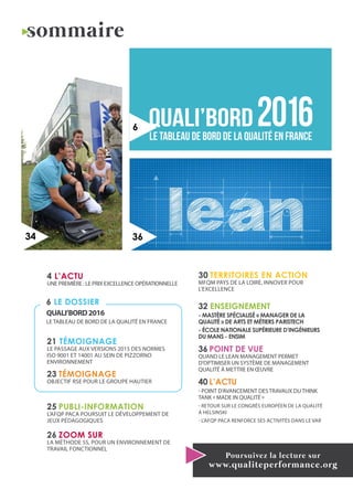 Réalisé par France Qualité
QUALI’BORD
LE TABLEAU DE BORD DE la QUALITÉ EN FRANCE
Première étude globale sur l’état de la qualité en France par
rapport à ses voisins européens. Mené à la manière d’un audit de
performance au sein d’une entreprise, le Tableau de Bord Qualité
France s’appuie sur une série d’indicateurs pour établir le
diagnostic performance de «l’Organisation France» et nous dire
si la France est une organisation performante. Place au verdict...
sommaire
36
6
Poursuivez la lecture sur
www.qualiteperformance.org
6 LE DOSSIER
QUALI’BORD2016
LE TABLEAU DE BORD DE LA QUALITÉ EN FRANCE
34
4 L’ACTU
UNE PREMIÈRE : LE PRIX EXCELLENCE OPÉRATIONNELLE
21 TÉMOIGNAGE
Le passage aux versions 2015 des normes
ISO 9001 et 14001 au sein de Pizzorno
Environnement
23 TÉMOIGNAGE
Objectif RSE pour le Groupe Hautier
25 PUBLI-INFORMATION
L’AFQP PACA poursuit le développement de
jeux pédagogiques
26 ZOOM SUR
La méthode 5S, pour un environnement de
travail fonctionnel
30 TERRITOIRES EN ACTION
MFQM Pays de la Loire, innover pour
l’excellence
32 ENSEIGNEMENT
- MASTÈRE SPÉCIALISÉ « MANAGER DE LA
QUALITÉ » de Arts et Métiers ParisTech
- École Nationale Supérieure d’Ingénieurs
du Mans - ENSIM
36 POINT DE VUE
Quand le Lean Management permet
d’optimiser un système de management
qualité à mettre en Œuvre
40 L’ACTU
- Point d’avancement des travaux du Think
Tank « Made in Qualité »
- Retour sur le Congrès Européen de la Qualité
à Helsinski
- L’AFQP PACA renforce ses activités dans le Var
 
