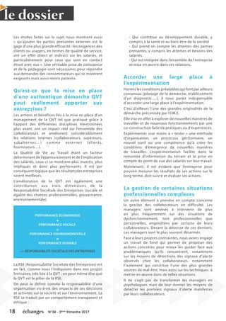 18 N°34 - 3ème
trimestre 2017
le dossier
Les études faites sur le sujet nous montrent aussi
« qu’ajouter les parties prenantes externes est le
gage d’une plus grande efficacité : les exigences des
clients ou usagers, en termes de qualité de service,
ont un effet direct et indirect sur les salariés, et
particulièrement pour ceux qui sont en contact
étroit avec eux ». Une véritable prise de conscience
et de la pédagogie sont nécessaires pour répondre
aux demandes des consommateurs qui se montrent
exigeants mais aussi moins patients.
Qu’est-ce que la mise en place
d’une authentique démarche QVT
peut réellement apporter aux
entreprises ?
Les actions et bénéfices liés à la mise en place d’un
management de la QVT tel que pratiqué grâce à
l’apport des différentes disciplines mentionnées
plus avant, ont un impact réel sur l’ensemble des
collaborateurs et améliorent considérablement
les relations internes (collaborateurs, supérieurs,
subalternes…) comme externes (clients,
fournisseurs…).
La Qualité de Vie au Travail étant un facteur
déterminant de l’épanouissement et de l’implication
des salariés, ceux-ci se montrent plus investis, plus
impliqués et donc plus performants. Il est par
conséquent logique que les résultats des entreprises
soient meilleurs.
L’amélioration de la QVT est également une
contribution aux trois dimensions de la
Responsabilité Sociétale des Entreprises (sociale et
égalité des chances professionnelles, gouvernance,
environnementale).
La RSE (Responsabilité Sociétale des Entreprises) est
en fait, comme nous l’indiquions dans nos propos
liminaires, très liée à la QVT ; on peut même dire que
la QVT est le pilier de la RSE.
On peut la définir comme la responsabilité d’une
organisation vis-à-vis des impacts de ses décisions
et activités sur la société et sur l’environnement. La
RSE se traduit par un comportement transparent et
éthique :
- Qui contribue au développement durable, y
compris à la santé et au bien-être de la société
- Qui prend en compte les attentes des parties
prenantes, y compris les attentes et besoins des
salariés,
- Qui est intégrée dans l’ensemble de l’entreprise
et mise en œuvre dans ses relations.
Accorder une large place à
l’expérimentation
Hormis les conditions préalables qui font par ailleurs
consensus (pilotage de la démarche, établissement
d’un diagnostic….), il nous parait indispensable
d’accorder une large place à l’expérimentation.
C’est d’ailleurs l’une des grandes originalités de la
démarche préconisée par l’I.M.E.
Elle vise en effet à explorer de nouvelles manières de
travailler et de nouveaux fonctionnements par une
co-construction faite de pratiques ou d’expériences.
Expérimenter vise moins à « tester » une méthode
d’organisation, un processus gestionnaire, un
nouvel outil ou une compétence qu’à créer les
conditions d’émergence de nouvelles manières
de travailler. L’expérimentation facilite donc la
remontée d’information du terrain et la prise en
compte du point de vue des salariés sur leur travail.
Maintenant, il est évident que l’entreprise pour
pouvoir mesurer les résultats de ses actions sur le
long terme, doit suivre et évaluer ses actions.
La gestion de certaines situations
professionnelles complexes
Un autre élément à prendre en compte concerne
la gestion des collaborateurs en difficulté. Les
managers sont amenés à intervenir de plus
en plus fréquemment sur des situations de
dysfonctionnement, tant professionnelles que
personnelles, engendrées par certains de leurs
collaborateurs. Devant la détresse de ces derniers,
ces managers sont le plus souvent désarmés.
Face à leurs propres contraintes, nous avons engagé
un travail de fond qui permet de proposer des
actions concrètes pour mieux les guider face aux
problématiques qu’ils rencontrent, notamment
sur les moyens de détections des signaux d’alerte
observés chez les collaborateurs, notamment
l’isolement qui constitue l’une des plus grandes
sources de mal-être, mais aussi sur les techniques à
mettre en œuvre dans de telles situations.
Il ne s’agit pas de transformer les managers en
psychologues mais de leur donner les moyens de
détecter les premiers signaux d’alerte manifestés
par leurs collaborateurs.
Démarche
globale QVT
Prévention
Primaire RPS
Prévention
Secondaire RPS
Prévention
Tertiaire RPS
Aujourd’hui
Demain
1
2
3
1
2
3
Source :
PERFORMANCE ÉCONOMIQUE
+
PERFORMANCE SOCIALE
+
PERFORMANCE ENVIRONNEMENTALE
=
PERFORMANCE DURABLE
=> RESPONSABILITÉ SOCIÉTALE DES ENTREPRISES
 