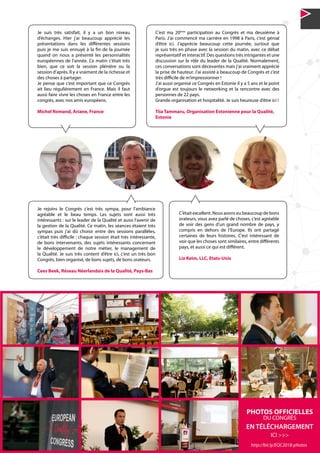 11N°37 - 2ème
trimestre 2018
Je suis très satisfait, il y a un bon niveau
d’échanges. Hier j’ai beaucoup apprécié les
présentations dans les différentes sessions
puis je me suis ennuyé à la fin de la journée
quand on nous a présenté les personnalités
européennes de l’année. Ce matin c’était très
bien, que ce soit la session plénière ou la
session d’après. Il y a vraiment de la richesse et
des choses à partager.
Je pense que c’est important que ce Congrès
ait lieu régulièrement en France. Mais il faut
aussi faire vivre les choses en France entre les
congrès, avec nos amis européens.
Michel Romand, Ariane, France
Je rejoins le Congrès c’est très sympa, pour l’ambiance
agréable et le beau temps. Les sujets sont aussi très
intéressants : sur le leader de la Qualité et aussi l’avenir de
la gestion de la Qualité. Ce matin, les séances étaient très
sympas puis j’ai dû choisir entre des sessions parallèles,
c’était très difficile : chaque session était très intéressante,
de bons intervenants, des sujets intéressants concernant
le développement de notre métier, le management de
la Qualité. Je suis très content d’être ici, c’est un très bon
Congrès, bien organisé, de bons sujets, de bons orateurs.
Cees Beek, Réseau Néerlandais de la Qualité, Pays-Bas
C’était excellent. Nous avons eu beaucoup de bons
orateurs, vous avez parlé de choses, c’est agréable
de voir des gens d’un grand nombre de pays, y
compris en dehors de l’Europe. Ils ont partagé
certaines de leurs histoires. C’est intéressant de
voir que les choses sont similaires, entre différents
pays, et aussi ce qui est différent.
Liz Keim, LLC, Etats-Unis
C’est ma 20ème
participation au Congrès et ma deuxième à
Paris. J’ai commencé ma carrière en 1998 à Paris, c’est génial
d’être ici. J’apprécie beaucoup cette journée, surtout que
je suis très en phase avec la session du matin, avec ce débat
représentatif et interactif. Des questions très intrigantes et une
discussion sur le rôle du leader de la Qualité. Normalement,
ces conversations sont décevantes mais j’ai vraiment apprécié
la prise de hauteur. J’ai assisté à beaucoup de Congrès et c’est
très difficile de m’impressionner !
J’ai aussi organisé ce Congrès en Estonie il y a 5 ans et le point
d’orgue est toujours le networking et la rencontre avec des
personnes de 22 pays.
Grande organisation et hospitalité. Je suis heureuse d’être ici !
Tiia Tammaru, Organisation Estonienne pour la Qualité,
Estonie
PHOTOS OFFICIELLES
DU CONGRÈS
EN TÉLÉCHARGEMENT
ICI >>>
http://bit.ly/EQC2018-photos
 