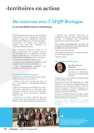 14 N°38 - 4ème
trimestre 2018
L’AFQP Bretagne structure un réseau breton
d’entreprises visant à développer de façon
simple et agile une intelligence collective
Qualité, HSE et RSE pour « Grandir ensemble ».
L’association est dédiée aux décideurs
Qualité, RSE, HSE des entreprises et
organismes publics bretons.
Notre spécificité bretonne réside en la
mise à disposition de moyens propices
aux échanges entre les adhérents sur leurs
propres expériences et innovations sur des
thématiques d’actualité porteuses d’enjeux :
• Performance durable et responsable,
• Conduite des démarches Qualité et HSE
(Hygiène, Sécurité, Environnement),
• RSE (Responsabilité Sociétale des
Entreprises), Bien-être au travail.
Pourquoi l’AFQP Bretagne ?
• Pour relancer le MFQ (ancien nom du réseau
Qualité présent sur le territoire)
• Pallier le fait qu’il n’existe que peu ou
pas d’associations inter-départementales
bretonnes
• Offrir un benchmark privilégiant la convi-
vialité pour répondre à un vrai besoin des
entreprises bretonnes de se rencontrer pour
échanger sur leurs performance durable,
Qualité et HSE
• Construire un réseau informel (pas de
compte rendu pour permettre la confiden-
tialité) ; à forte valeur ajoutée par échanges d’avis
• Réaliser des activités différentes et
complémentaires des autres réseaux Qualité
existants en Bretagne afin d’éveiller/de
dynamiser les thématiques QHSE.
Trois ateliers opérationnels ont été mis
en place en 2018, dont une restitution est
proposée en suite de l’article :
• Relais de benchmarking
• Management QHSE au service de la stratégie
et d’avantages pérennes
• Audits croisés.
Les membres du Bureau
Jean Marc Briand
Président
(Président de BlueKanGo)
Son parcours : Doctorat de
Chirurgie et implantologie
dentaire.
Création de la 1ère clinique d’implantologie
certifiée ISO en Europe.
Fondateur à Rennes de BlueKanGo en 1998,
éditeur de son logiciel de digitalisation des
processus, en particulier Qualité et HSE (45
salariés, bureaux et filiales à Singapour, au
Canada, en Afrique, Espagne...). Actionnaires :
Cadres dirigeants et Bpifrance.
Membre du MFQ Bretagne de 1996 à 2002,
Lauréat puis membre du réseau Entreprendre,
Membre Bpifrance Excellence.
“Je puise mon énergie dans le partage
d’expérience pour grandir ensemble en
Bretagne.”
Du nouveau avec l’AFQP Bretagne
Par Jean-Marc BRIAND, Président de l’AFQP Bretagne
territoires en action
Avril 2018 • Rennes (Couvent des Jacobins)
Témoignages d’entreprises sur les enjeux
et les apports d’une démarche RSE
(Groupes La Poste et Triballat)
 