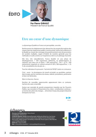 2 N°38 - 4ème
trimestre 2018
Par Pierre GIRAULT
Président de France Qualité
ÉDITO
Directeur de la publication : Pierre Girault
Coordinateur : Michel Cam
Comitéderédaction/lecture:BernardBousaada,YaëlBouvier,MichelCam,YvesCannac,
GérardCappelli,LaurenceChavanon,AudreyChavas,DelphineFoucher,MartialGodard,
PierreGosset,JulietteGuesdon,LiseHarribey,ChristineIltis,ThomasLejeune,CélineMeunier,
LucienPenalba,EmilieRoujas
Éditée par : France Qualité
Web : contact@francequalite.fr - www.qualiteperformance.org
La dynamique Qualité en France est perceptible, concrète.
Renforcement du déploiement des démarches de progrès/de maîtrise des
risques dans les organismes publics comme privés, retour de la référence à
la Qualité au niveau des messages de positionnement voire de promotion
de sociétés multiples, regain d’intérêt de manière générale pour les
méthodes et outils centrés sur l’expérience client ou le pilotage d’activité.
Dès lors, très naturellement, France Qualité vit une phase de
développement. 1 500 organismes adhérents, au global-régions et
national, voici deux ans et demi, 1 850 aujourd’hui - soit + 23 % ; 200
évènements organisés en rythme annuel en 2015, 300 aujourd’hui ; + 25
% de consultations du site par an…
Tous les indicateurs le prouvent : l’activité de l’AFQP s’avère en croissance.
C’est - aussi - la récompense du travail accompli, au quotidien, partout
dans le pays, par les membres du réseau, salariés, prestataires, partenaires
et bien sûr bénévoles.
Merci à chacune, chacun.
Nombre de nouvelles opportunités apparaissent dans ce contexte.
Sachons les saisir, ensemble.
Autour par exemple de grands programmes impulsés par les Pouvoirs
Publics, qui renvoient à l’importance du critère « amélioration continue »
en termes de cahier des charges… tel est bien l’enjeu des projets Industrie/
Entreprise du Futur.
Etre au cœur d’une dynamique
Suitep.4
 
