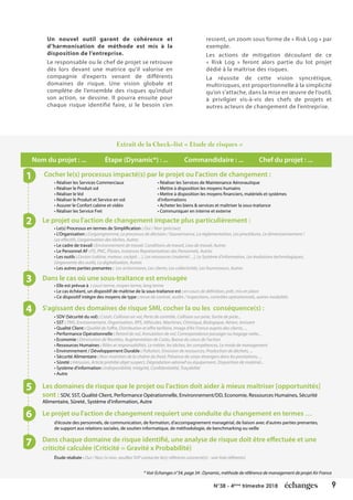 9N°38 - 4ème
trimestre 2018
Un nouvel outil garant de cohérence et
d’harmonisation de méthode est mis à la
disposition de l’entreprise.
Le responsable ou le chef de projet se retrouve
dès lors devant une matrice qu’il valorise en
compagnie d’experts venant de différents
domaines de risque. Une vision globale et
complète de l’ensemble des risques qu’induit
son action, se dessine. Il pourra ensuite pour
chaque risque identifié faire, si le besoin s’en
ressent, un zoom sous forme de « Risk Log » par
exemple.
Les actions de mitigation découlant de ce
« Risk Log » feront alors partie du lot projet
dédié à la maîtrise des risques.
La réussite de cette vision syncrétique,
multirisques, est proportionnelle à la simplicité
qu’on s’attache, dans la mise en œuvre de l’outil,
à privilgier vis-à-vis des chefs de projets et
autres acteurs de changement de l’entreprise.
Extrait de la Check-list « Etude de risques »
* Voir Echanges n°34, page 34 : Dynamic, méthode de référence de management de projet Air France
Nom du projet : ... Étape (Dynamic*) : ... Commandidaire : ... Chef du projet : ...
Cocher le(s) processus impacté(s) par le projet ou l'action de changement :
Le projet ou l'action de changement impacte plus particulièrement :
• Réaliser les Services Commerciaux
• Réaliser le Produit sol
• Réaliser le Vol
• Réaliser le Produit et Service en vol
• Assurer le Confort cabine et vidéo
• Réaliser les Service Fret
• Le(s) Processus en termes de Simplification : Oui / Non (précisez)
• L'Organisation : L'organigramme, Le processus de décision / Gouvernance, La réglementation, Les procédures, Le dimensionnement /
Les effectifs, L’organisation des tâches, Autres
• Le cadre de travail : Environnement de travail, Conditions de travail, Lieu de travail, Autres
• Le Personnel AF : PS, PNC, Pilotes, Instances Représentatives des Personnels, Autres
• Les outils : L'avion (cabine, moteur, cockpit…), Les ressources (materiel…), Le Système d'information, Les évolutions technologiques,
L’ergonomie des outils, La digitalisation, Autres
• Les autres parties prenantes : Les actionnaires, Les clients, Les collectivités, Les fournisseurs, Autres
S'agissant des domaines de risque SMI, cocher la ou les conséquence(s) :
• SDV (Sécurité du vol) : Crash, Collision en vol, Perte de contrôle, Collision sur piste, Sortie de piste...
• SST : TMS, Environnement, Organisation, RPS, Véhicules, Machines, Chimique, Biologique, Aérien, Ionisant
• Qualité Client : Qualité de l’offre, Distribution et offre tarifaire, Image d’Air France auprès des clients, ...
• Performance Opérationnelle : Retard de vol, Annulation de vol, Correspondance passager ou bagage ratée...
• Economie : Diminution de Recettes, Augmentation de Coûts, Baisse du cours de l'action
• Ressources Humaines : Rôles et responsabilités, Le métier, les tâches, les compétences, Le mode de management
• Environnement / Développement Durable : Pollution, Emission de ressources, Production de déchets, ...
• Sécurité Alimentaire : Non-maintien de la chaîne du froid, Présence de corps étrangers dans les prestations, ...
• Sûreté : Intrusion, Article prohibé objet suspect, Dégradation aéronef ou équipement, Disparition de matériel...
• Système d'information : Indisponibilité, Intégrité, Confidentialité, Traçabilité
• Autre
Dans le cas où une sous-traitance est envisagée
• Elle est prévue à : court terme, moyen terme, long terme
• Le cas échéant, un dispositif de maîtrise de la sous-traitance est : en cours de définition, prêt, mis en place
• Ce dispositif intègre des moyens de type : revue de contrat, audits / inspections, contrôles opérationnels, autres modalités
Le projet ou l'action de changement requiert une conduite du changement en termes …
d'écoute des personnels, de communication, de formation, d'accompagnement managérial, de liaison avec d'autres parties prenantes,
de support aux relations sociales, de soutien informatique, de méthodologie, de benchmarking ou veille
Dans chaque domaine de risque identifié, une analyse de risque doît être effectuée et une
criticité calculée (Criticité = Gravité x Probabilité)
Étude réalisée : Oui / Non (si non, veuillez SVP contacter le(s) référents concerné(s) - voir liste référents)
Les domaines de risque que le projet ou l'action doit aider à mieux maîtriser [opportunités]
sont : SDV, SST, Qualité Client, Performance Opérationnelle, Environnement/DD, Economie, Ressources Humaines, Sécurité
Alimentaire, Sûreté, Système d'information, Autre
• Réaliser les Services de Maintenance Aéronautique
• Mettre à disposition les moyens humains
• Mettre à disposition les moyens financiers, matériels et systèmes
d'informations
• Acheter les biens & services et maîtriser la sous-traitance
• Communiquer en interne et externe
1
2
3
4
5
6
7
 