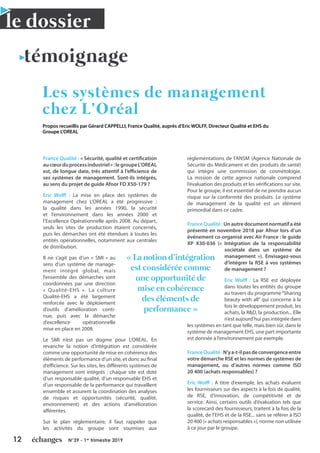 12 N°39 - 1er
trimestre 2019
le dossier
témoignage
Les systèmes de management
chez L’Oréal
Propos recueillis par Gérard CAPPELLI, France Qualité, auprès d’Eric WOLFF, Directeur Qualité et EHS du
Groupe L’OREAL
France Qualité : « Sécurité, qualité et certification
aucœurduprocessindustriel»:legroupeL’OREAL
est, de longue date, très attentif à l’efficience de
ses systèmes de management. Sont-ils intégrés,
au sens du projet de guide Afnor FD X50-179 ?
Eric Wolff : La mise en place des systèmes de
management chez L’OREAL a été progressive :
la qualité dans les années 1990, la sécurité
et l’environnement dans les années 2000 et
l’Excellence Opérationnelle après 2008. Au départ,
seuls les sites de production étaient concernés,
puis les démarches ont été étendues à toutes les
entités opérationnelles, notamment aux centrales
de distribution.
Il ne s’agit pas d’un « SMI » au
sens d’un système de manage-
ment intégré global, mais
l’ensemble des démarches sont
coordonnées par une direction
« Qualité-EHS ». La culture
Qualité-EHS a été largement
renforcée avec le déploiement
d’outils d’amélioration conti-
nue, puis avec la démarche
d’excellence opérationnelle
mise en place en 2008.
Le SMI n’est pas un dogme pour L’OREAL. En
revanche la notion d’intégration est considérée
comme une opportunité de mise en cohérence des
éléments de performance d’un site, et donc au final
d’efficience. Sur les sites, les différents systèmes de
management sont intégrés : chaque site est doté
d’un responsable qualité, d’un responsable EHS et
d’un responsable de la performance qui travaillent
ensemble et assurent la coordination des analyses
de risques et opportunités (sécurité, qualité,
environnement) et des actions d’amélioration
afférentes.
Sur le plan réglementaire, il faut rappeler que
les activités du groupe sont soumises aux
réglementations de l’ANSM (Agence Nationale de
Sécurité du Médicament et des produits de santé)
qui intègre une commission de cosmétologie.
La mission de cette agence nationale comprend
l’évaluation des produits et les vérifications sur site.
Pour le groupe, il est essentiel de ne prendre aucun
risque sur la conformité des produits. Le système
de management de la qualité est un élément
primordial dans ce cadre.
France Qualité : Un autre document normatif a été
présenté en novembre 2018 par Afnor lors d’un
événement co-organisé avec Air France : le guide
XP X30-036 (« Intégration de la responsabilité
sociétale dans un système de
management »). Envisagez-vous
d’intégrer la RSE à vos systèmes
de management ?
Eric Wolff : La RSE est déployée
dans toutes les entités du groupe
au travers du programme‘‘Sharing
beauty with all’’ qui concerne à la
fois le développement produit, les
achats, la R&D, la production... Elle
n’est aujourd’hui pas intégrée dans
les systèmes en tant que telle, mais bien sûr, dans le
système de management EHS, une part importante
est donnée à l’environnement par exemple.
FranceQualité:N’ya-t-ilpasdeconvergenceentre
votre démarche RSE et les normes de systèmes de
management, ou d’autres normes comme ISO
20 400 (achats responsables) ?
Eric Wolff : A titre d’exemple, les achats évaluent
les fournisseurs sur des aspects à la fois de qualité,
de RSE, d’innovation, de compétitivité et de
service. Ainsi, certains outils d’évaluation tels que
la scorecard des fournisseurs, traitent à la fois de la
qualité, de l’EHS et de la RSE... sans se référer à ISO
20 400 (« achats responsables »), norme non utilisée
à ce jour par le groupe.
« La notion d’intégration
est considérée comme
une opportunité de
mise en cohérence
des éléments de
performance »
 