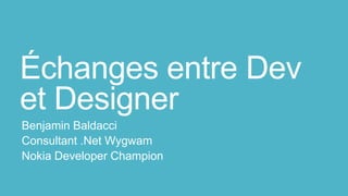 Échanges entre Dev
et Designer
Benjamin Baldacci
Consultant .Net Wygwam
Nokia Developer Champion
 