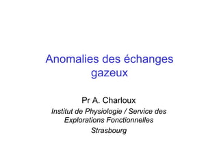 Anomalies des échanges
gazeux
Pr A. Charloux
Institut de Physiologie / Service des
Explorations Fonctionnelles
Strasbourg
 
