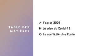 T A B L E D E S
M A T I È R E S
A- l’après 2008
B- La crise du Covid-19
C- Le conflit Ukraine Russie
3
 