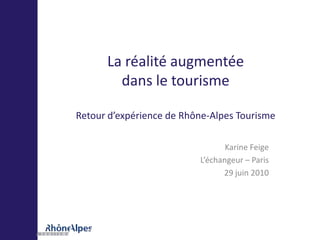 La réalité augmentée dans le tourismeRetour d’expérience de Rhône-Alpes Tourisme Karine Feige L’échangeur – Paris 29 juin 2010 