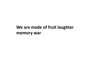 We are made of fruit laughter
memory war
 