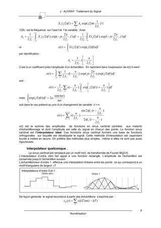 J AUVRAY Traitement du Signal


                                                                                              1
                                                X 1 ( j 2πf ) = ∑ An exp( j 2πn                   f)
                                                                      n                      2 fc
1/2fc est la fréquence sur l’axe f et f la variable.. Avec
                 + fC                                                               +∞
       1                                              2π             1                                       2π
 An =
      2 fC        ∫
                 − fC
                        X 1 ( j 2πf ). exp(− jn
                                                     2 fC
                                                          . f )df =
                                                                    2 fC            ∫ X ( j 2πf ). exp'(− jn 2 f
                                                                                    −∞                             C
                                                                                                                       . f )df

                                                          ∞
or                                              x(t ) =   ∫ X ( j 2πf ). exp( j 2πft )df
                                                          −∞
par identification :
                                                                      1            n 
                                                              An =              x −     
                                                                     2 fC          2 fC 
C’est à un coefficient près l’amplitude d’un échantillon. En reportant dans l’expression de x(t) il vient :
                                          fC
                                                     1               n              2π
                               x(t ) =    ∫ ∑2f
                                         − fC    n        C
                                                              x[−
                                                                    2 fC
                                                                         ]. exp( jn
                                                                                    2 fC
                                                                                         ). exp( j 2πft )df

soit :
                                                                            f
                                           1               n     C
                                                                                   n 
                                  x(t ) =
                                          2 fC
                                                     ∑ 2f
                                                       x(−    ) ∫ exp  j 2πf (t +     )df
                                                                                   2 fC 
                                                     n       C − fC   
                                         sin(πat )
          a
mais      ∫ exp( j 2πft )df
          −a
                                = 2a.
                                           πat
soit dans le cas présent au prix d’un changement de variable n’=-n
                                                                                    n
                                                      n = +∞
                                                                                sin 2πf C (t −
                                                                                        )
                                                               n                   2 fC
                                               x(t ) = ∑ x(        ).
                                                              2 fC                n
                                                       n = −∞
                                                                      2πf C (t −      )
                                                                                 2 fC
x(t) est la somme des amplitudes de fonctions en sinus cardinal centrées aux instants
d’échantillonnage et dont l’amplitude est celle du signal en chacun des points. La fonction sinus
cardinal est l’interpolateur idéal. Ces fonctions sinus cardinal forment une base de fonctions
orthogonales sur laquelle est développée le signal. Cette méthode d’interpolation est cependant
lourde à mettre en œuvre. On préfère des méthodes plus simples , même si elles ne sont pas aussi
rigoureuses.

          Interpolateur quelconque .
         Le sinus cardinal est remplacé par un motif m(t) de transformée de Fourier M(j2πf).
L’interpolateur d’ordre zéro fait appel à une fonction rectangle. L’amplitude de l’échantillon est
conservée jusqu'à l’échantillon suivant.
L’échantillonneur d’ordre 1 effectue une interpolation linéaire entre les points ce qui correspond à un
motif triangulaire de largeur ±T
     Interpolateurs d’ordre 0 et 1 .
                           Ordre zéro                                                    Ordre 1




De façon générale le signal reconstruit à partir des échantillons s’exprime par :
                                                     x R (t ) = ∑ x(kT )m(t − kT )
                                                                     k


       ------------------------------------------------------------------------------------------------------------------------   4
                                                          Numérisation
 