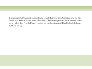 Remember that Classical forms slowly found their way into Christian art.  At first Greek and Roman forms were adapted to Christian representations, as seen in the great pulpit that Nicola Pisano created for the baptistery of Pisa Cathedral about 1259-60 ( 14-2 ).  