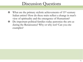 Discussion Questions What are the primary stylistic achievements of 15 th -century Italian artists? How do these traits reflect a change in man's view of spirituality and the emergence of Humanism? Do important political families today patronize the arts as during the Renaissance? Why or why not? Can you cite examples? 