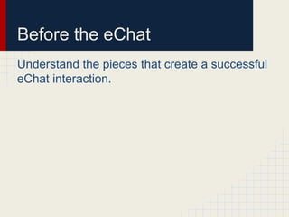 Before the eChat
Understand the pieces that create a successful
eChat interaction.
 