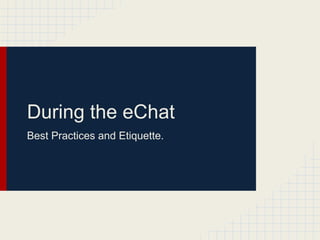 During the eChat
Best Practices and Etiquette.
 