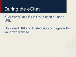 During the eChat
6) ALWAYS ask if it is OK to send a user a
URL.
Only send URLs to trusted sites or pages within
your own website.
 